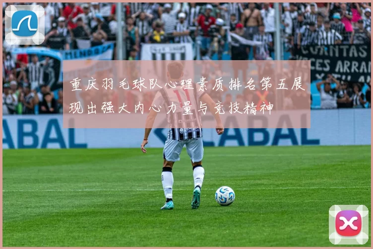 重庆羽毛球队心理素质排名第五展现出强大内心力量与竞技精神