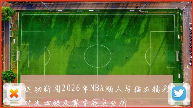 运动新闻2026年NBA湖人与猛龙精彩对决回顾及赛季亮点分析