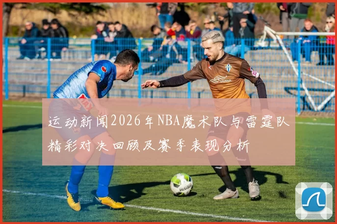 运动新闻2026年NBA魔术队与雷霆队精彩对决回顾及赛季表现分析