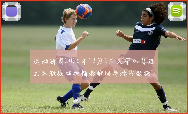 运动新闻2026年12月6日火箭队与猛龙队激战回顾精彩瞬间与精彩数据分析