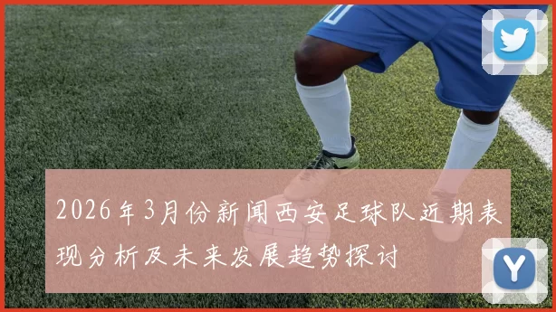 2026年3月份新闻西安足球队近期表现分析及未来发展趋势探讨